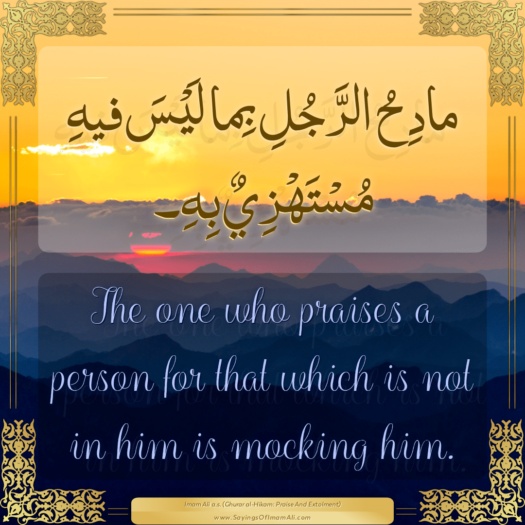 The one who praises a person for that which is not in him is mocking him.